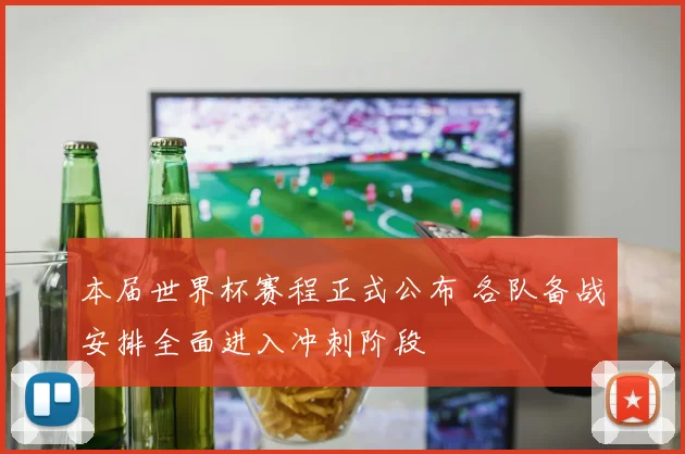 本届世界杯赛程正式公布 各队备战安排全面进入冲刺阶段
