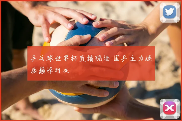 乒乓球世界杯直播现场 国乒主力逐鹿巅峰对决
