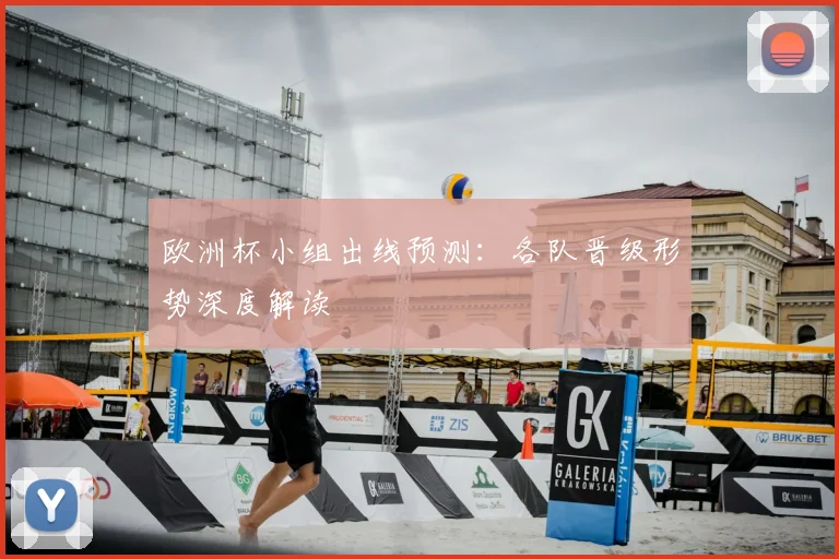 欧洲杯小组出线预测:各队晋级形势深度解读