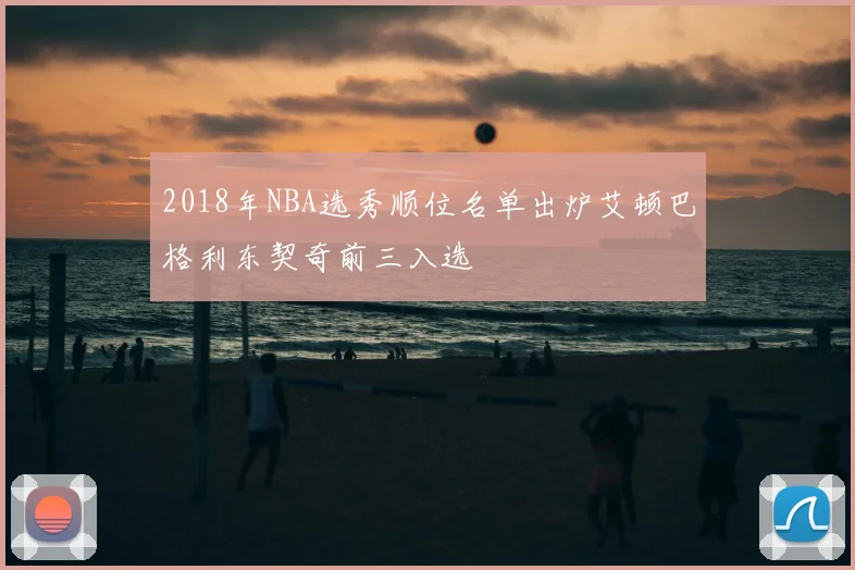 2018年NBA选秀顺位名单出炉艾顿巴格利东契奇前三入选