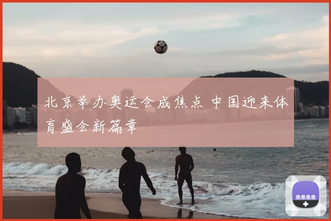 北京举办奥运会成焦点 中国迎来体育盛会新篇章
