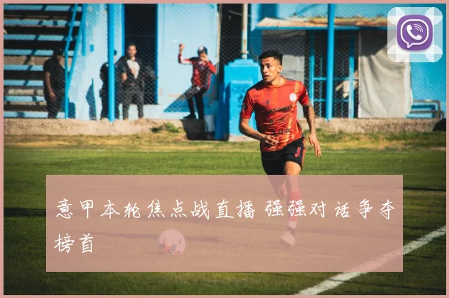 意甲本轮焦点战直播 强强对话争夺榜首