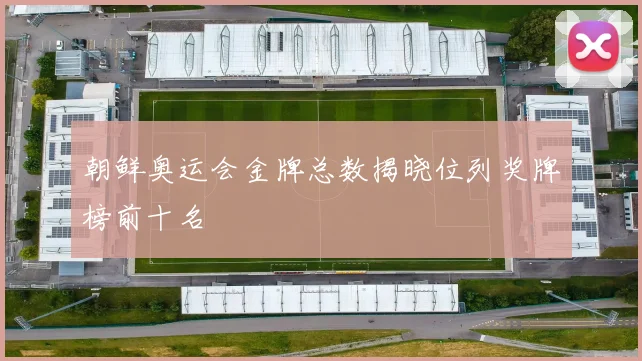 朝鲜奥运会金牌总数揭晓位列奖牌榜前十名
