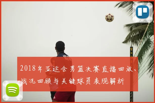 2018年亚运会男篮决赛直播回放、战况回顾与关键球员表现解析