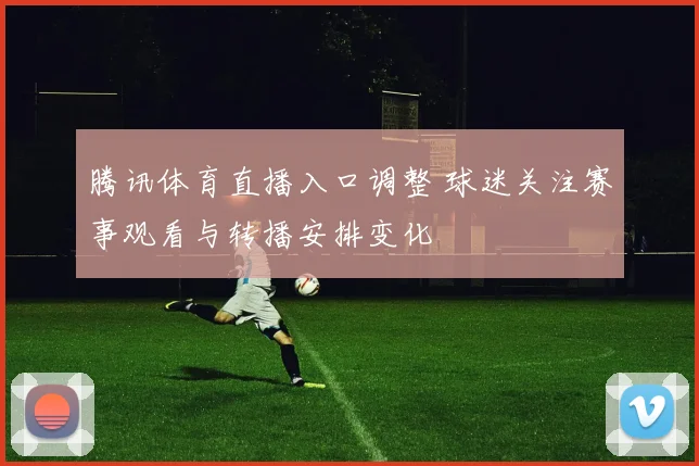 腾讯体育直播入口调整 球迷关注赛事观看与转播安排变化