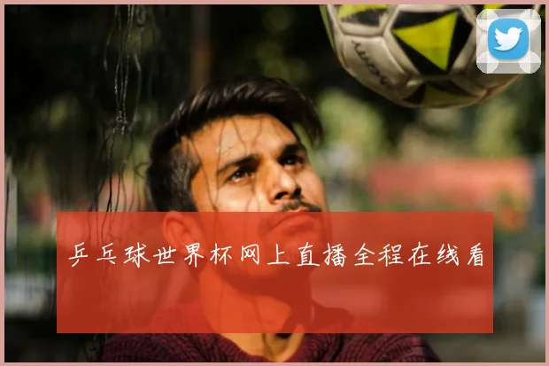 乒乓球世界杯网上直播全程在线看