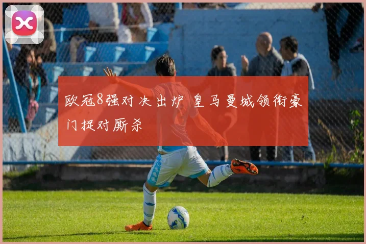 欧冠8强对决出炉 皇马曼城领衔豪门捉对厮杀