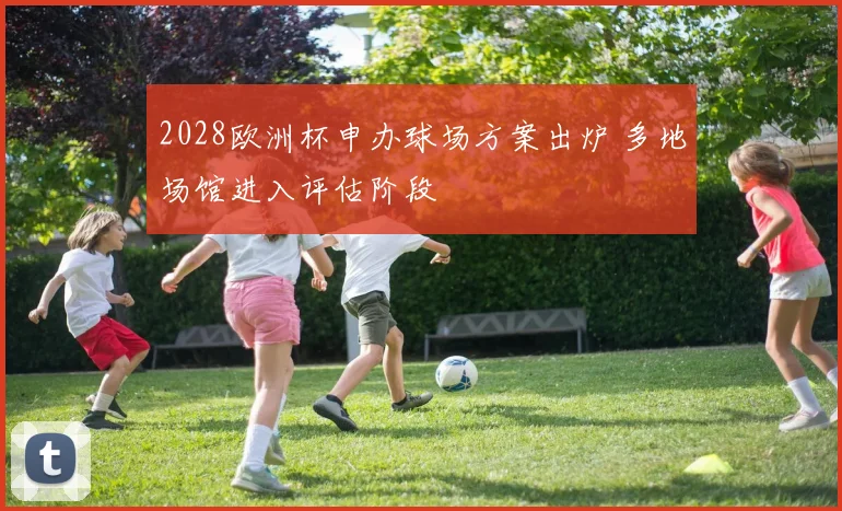 2028欧洲杯申办球场方案出炉 多地场馆进入评估阶段