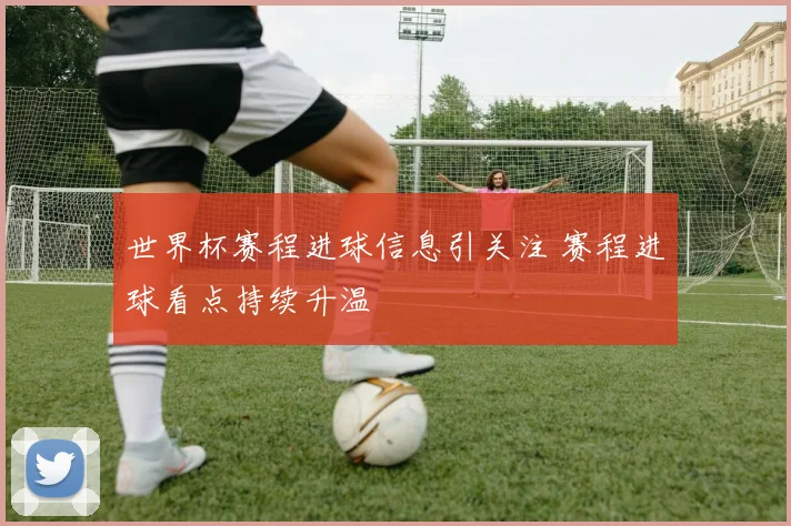 世界杯赛程进球信息引关注 赛程进球看点持续升温