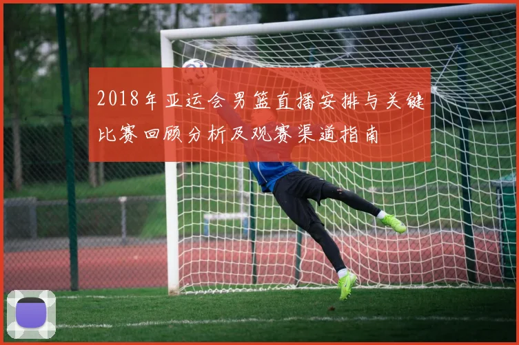 2018年亚运会男篮直播安排与关键比赛回顾分析及观赛渠道指南