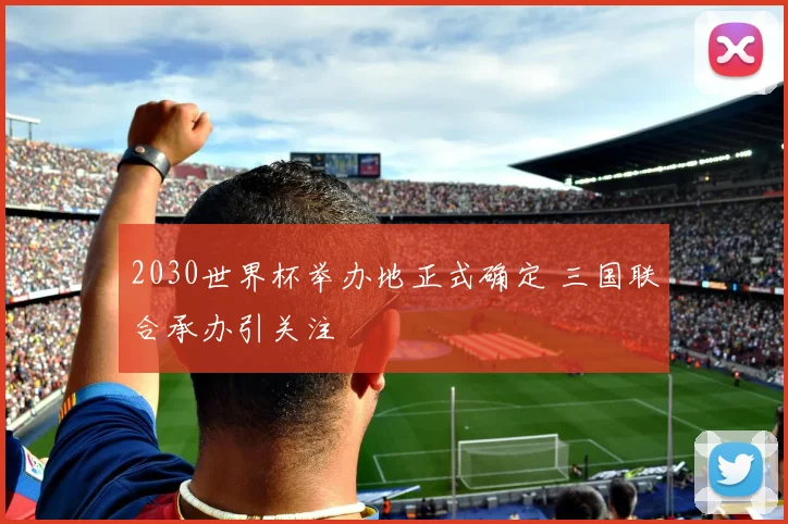 2030世界杯举办地正式确定 三国联合承办引关注
