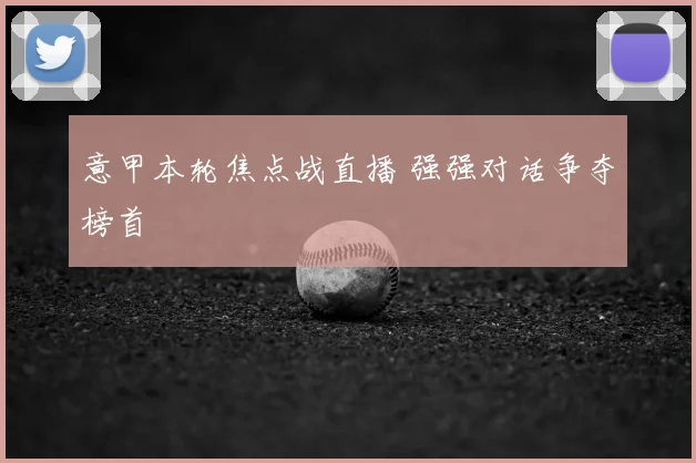 意甲本轮焦点战直播 强强对话争夺榜首