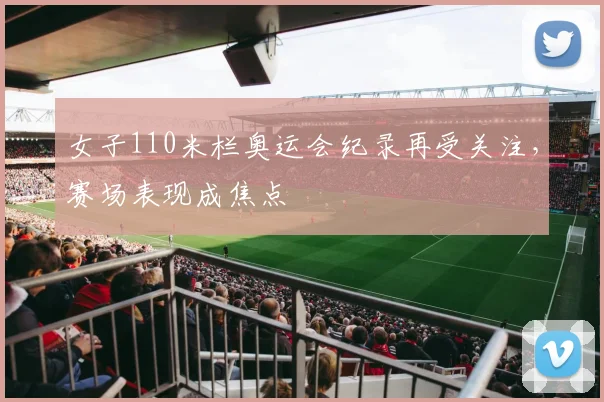 女子110米栏奥运会纪录再受关注,赛场表现成焦点