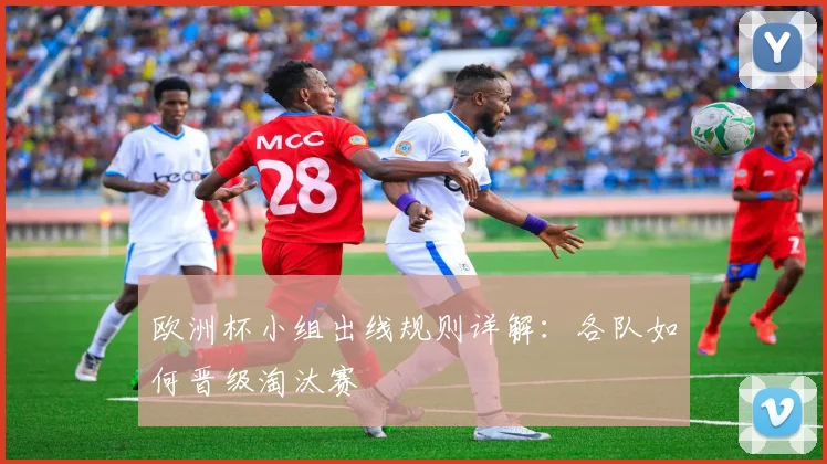 欧洲杯小组出线规则详解:各队如何晋级淘汰赛