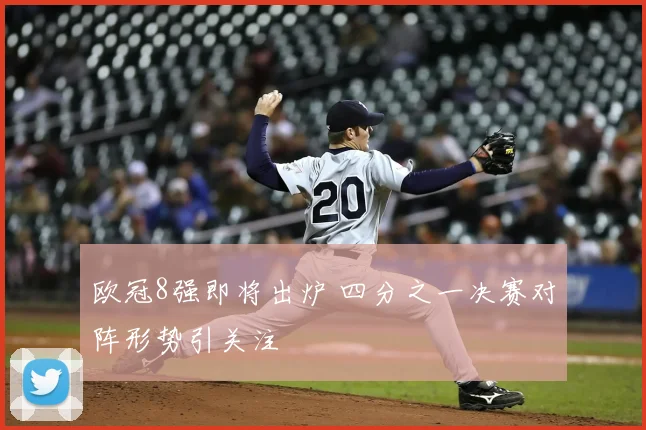欧冠8强即将出炉 四分之一决赛对阵形势引关注