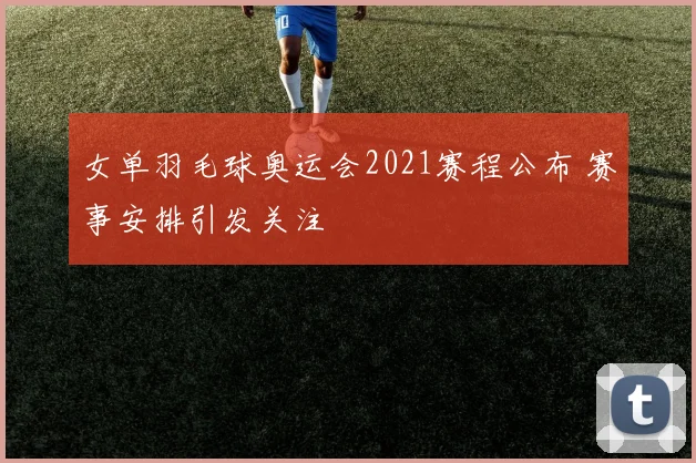 女单羽毛球奥运会2021赛程公布 赛事安排引发关注