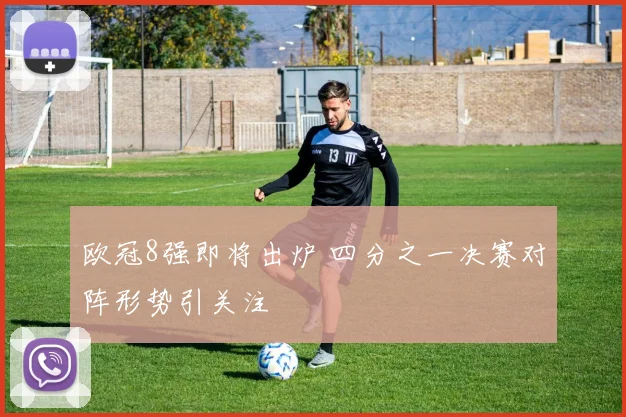 欧冠8强即将出炉 四分之一决赛对阵形势引关注