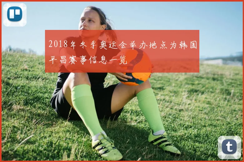 2018年冬季奥运会举办地点为韩国平昌赛事信息一览