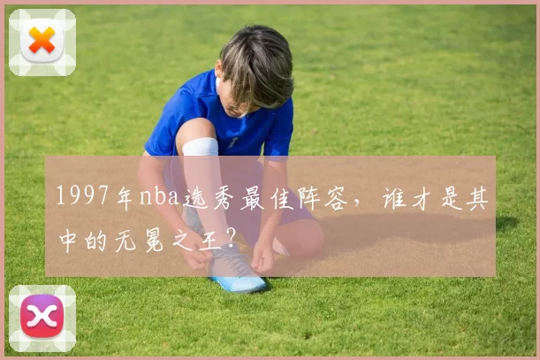 1997年nba选秀最佳阵容，谁才是其中的无冕之王？