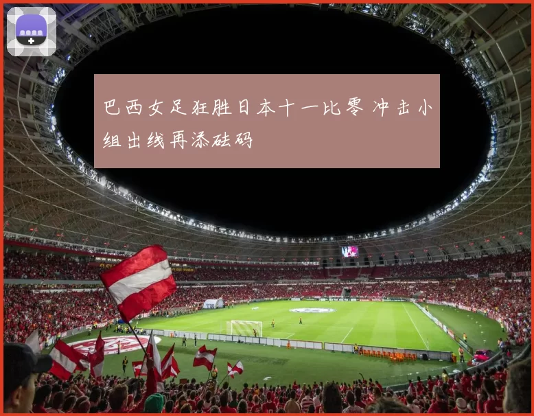 巴西女足狂胜日本十一比零 冲击小组出线再添砝码