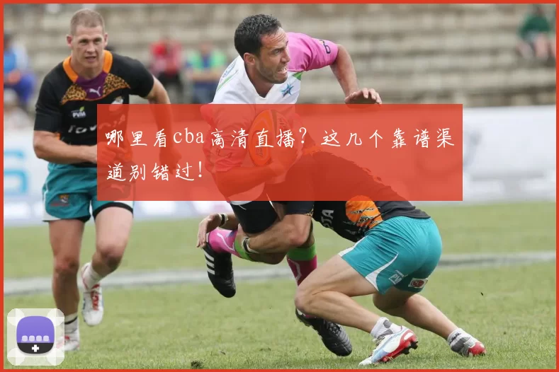哪里看cba高清直播?这几个靠谱渠道别错过!