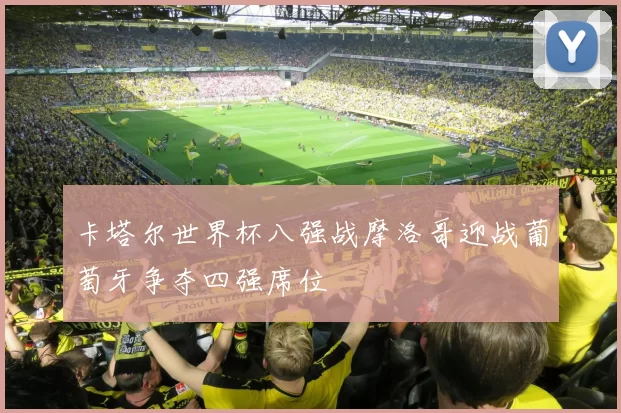 卡塔尔世界杯八强战摩洛哥迎战葡萄牙争夺四强席位