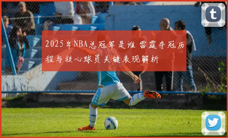 2025年NBA总冠军是谁 雷霆夺冠历程与核心球员关键表现解析