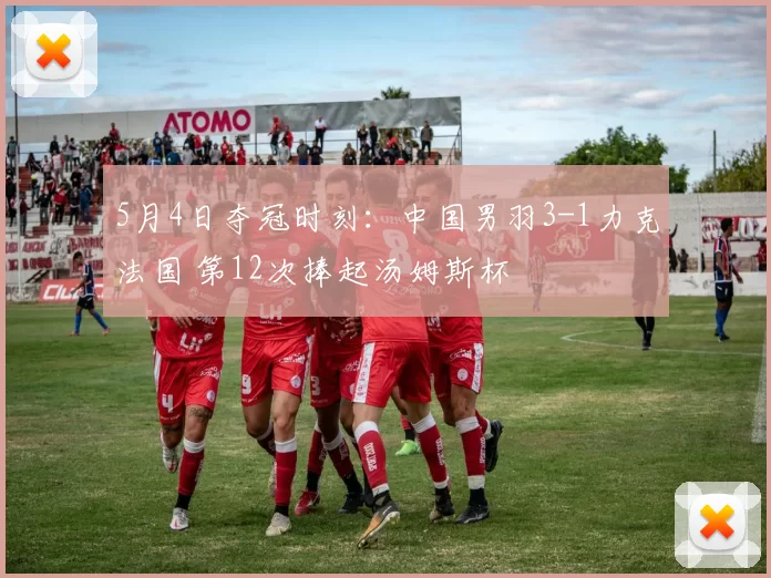 5月4日夺冠时刻：中国男羽3-1力克法国 第12次捧起汤姆斯杯