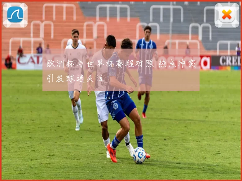 欧洲杯与世界杯赛程对照 热点冲突引发球迷关注
