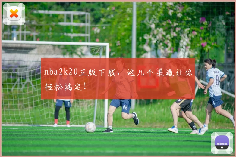 nba2k20正版下载,这几个渠道让你轻松搞定!