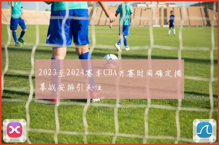 2023至2024赛季CBA开赛时间确定揭幕战安排引关注