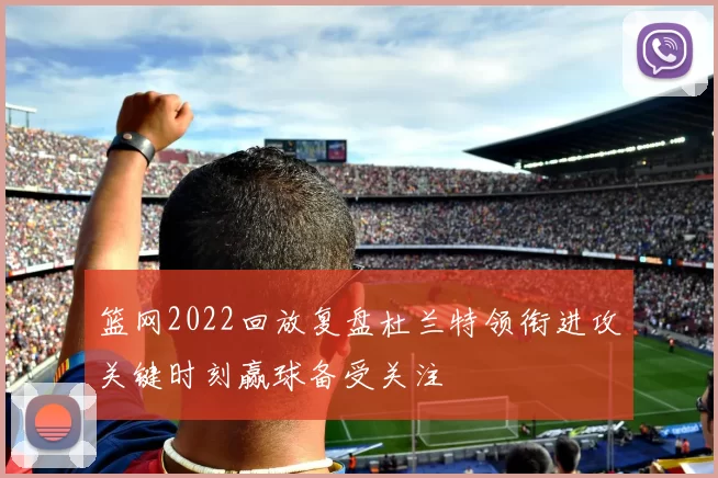 篮网2022回放复盘杜兰特领衔进攻关键时刻赢球备受关注