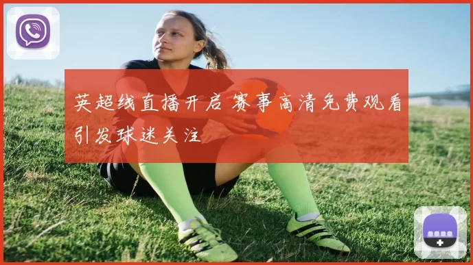 英超线直播开启 赛事高清免费观看引发球迷关注