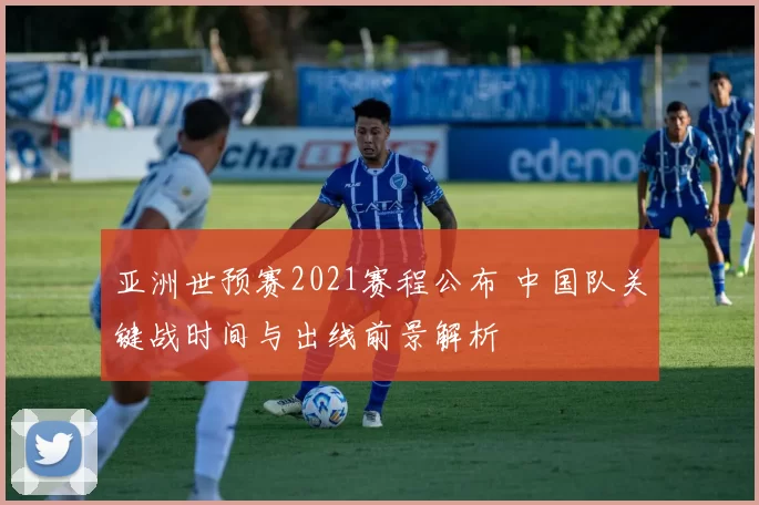 亚洲世预赛2021赛程公布 中国队关键战时间与出线前景解析