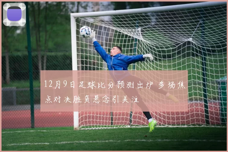 12月9日足球比分预测出炉 多场焦点对决胜负悬念引关注