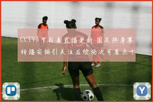 CCTV5节目表直播更新 国足热身赛转播安排引关注后续场次可看点十足