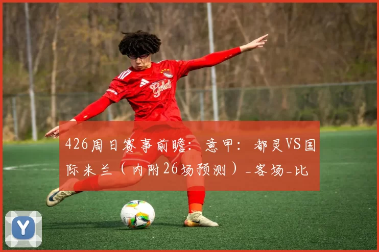 426周日赛事前瞻：意甲：都灵VS国际米兰（内附26场预测）_客场_比赛_欧冠