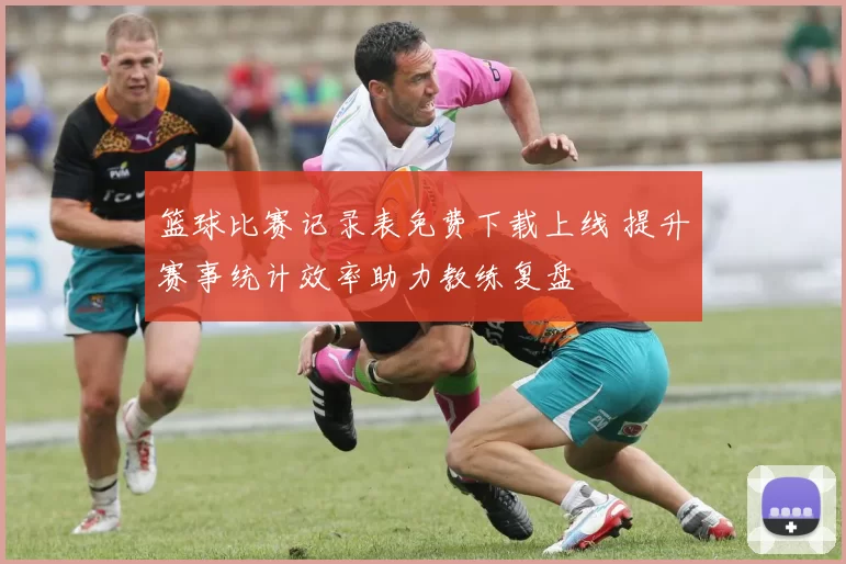 篮球比赛记录表免费下载上线 提升赛事统计效率助力教练复盘