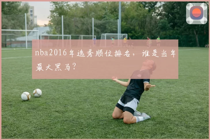 nba2016年选秀顺位排名，谁是当年最大黑马？
