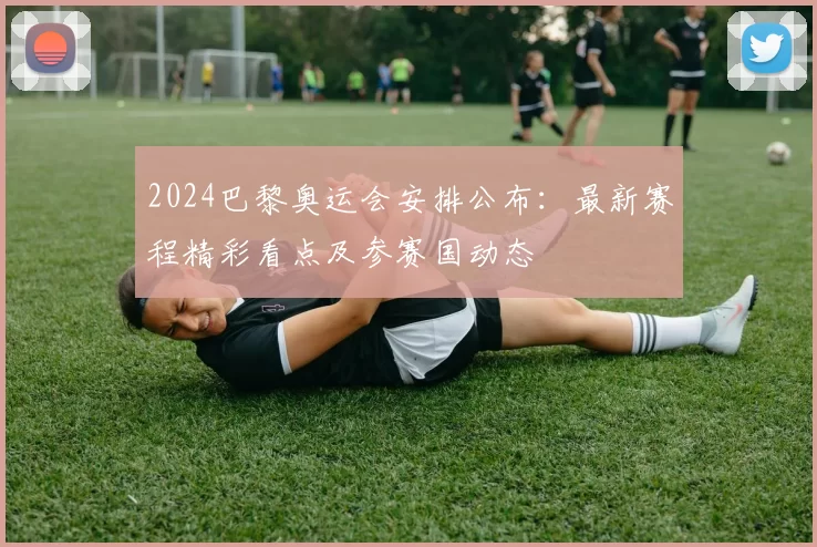 2024巴黎奥运会安排公布:最新赛程精彩看点及参赛国动态