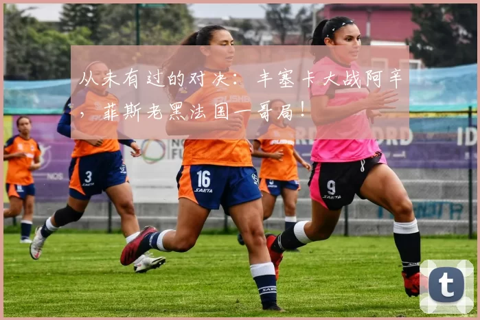 从未有过的对决：丰塞卡大战阿辛，菲斯老黑法国一哥局！