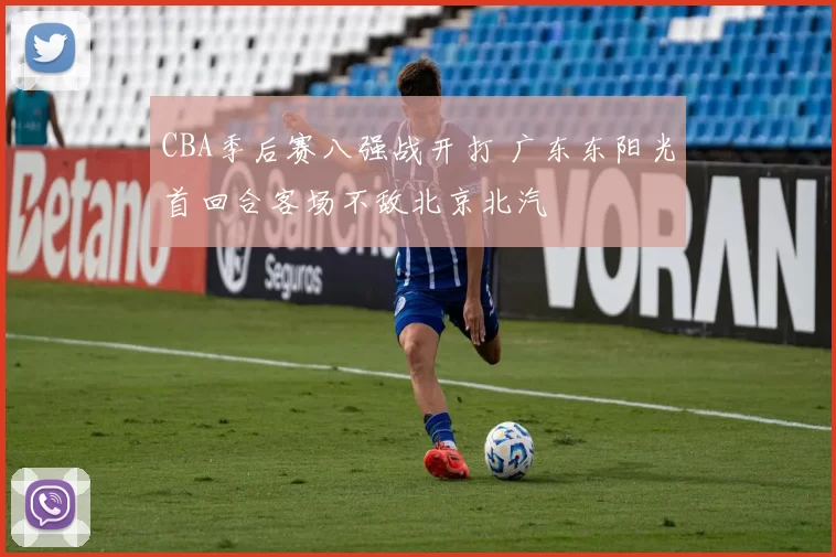 CBA季后赛八强战开打 广东东阳光首回合客场不敌北京北汽