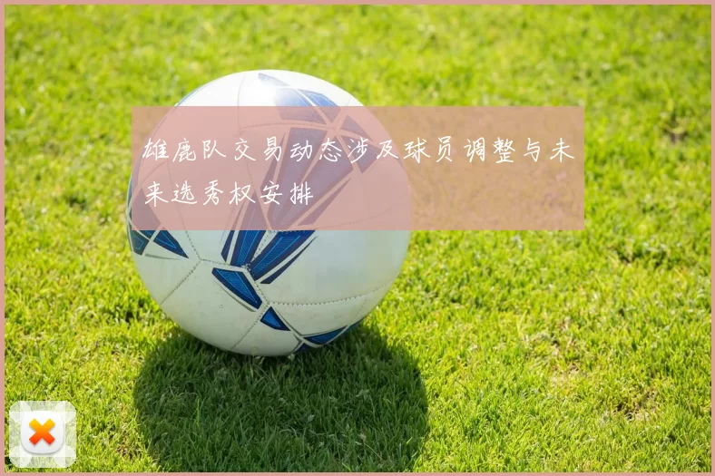 雄鹿队交易动态涉及球员调整与未来选秀权安排