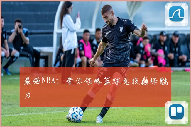 最强NBA:带你领略篮球竞技巅峰魅力