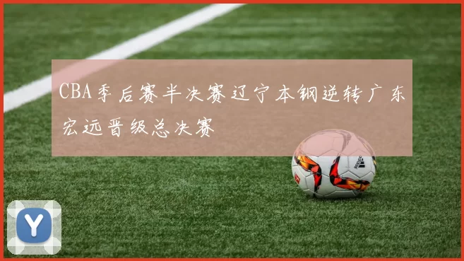 CBA季后赛半决赛辽宁本钢逆转广东宏远晋级总决赛