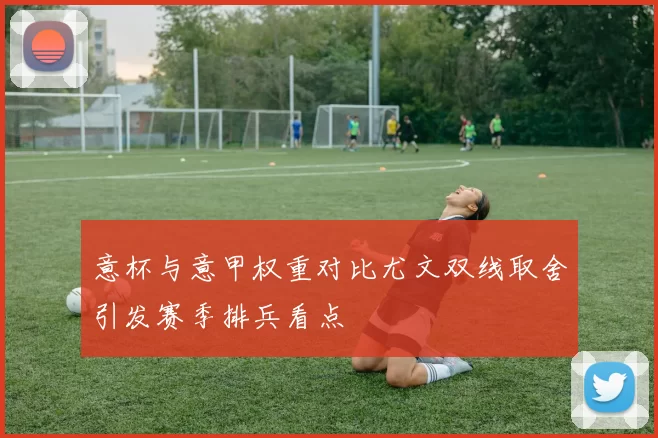 意杯与意甲权重对比尤文双线取舍引发赛季排兵看点