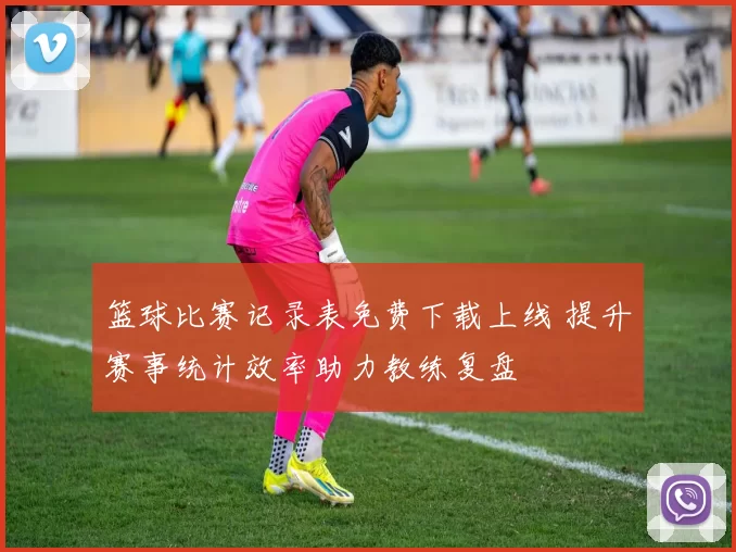 篮球比赛记录表免费下载上线 提升赛事统计效率助力教练复盘