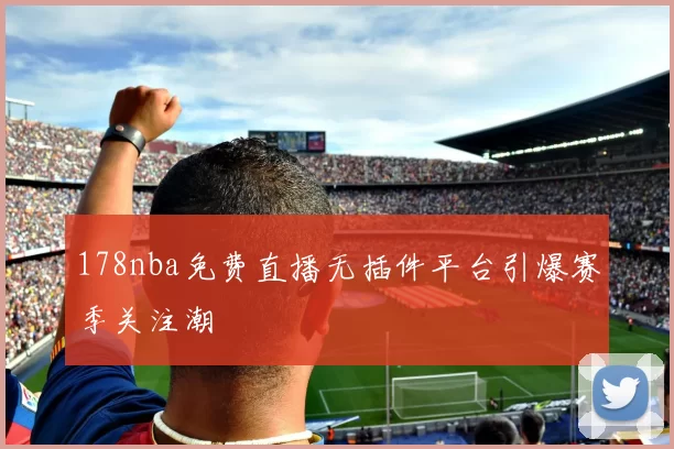 178nba免费直播无插件平台引爆赛季关注潮