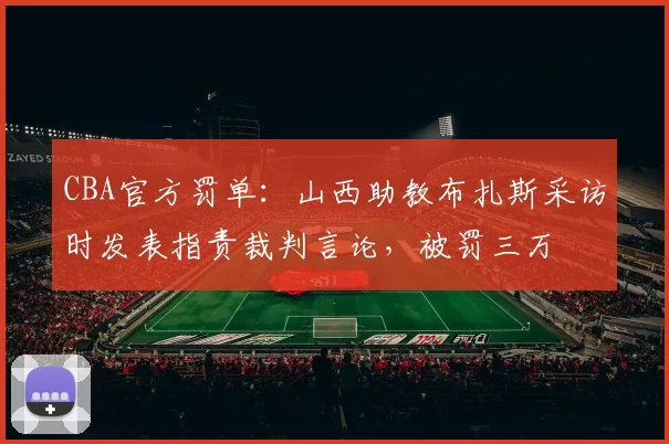 CBA官方罚单：山西助教布扎斯采访时发表指责裁判言论，被罚三万
