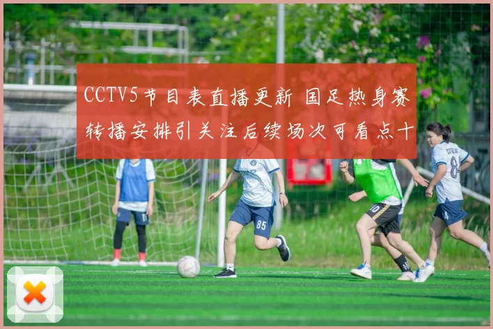 CCTV5节目表直播更新 国足热身赛转播安排引关注后续场次可看点十足